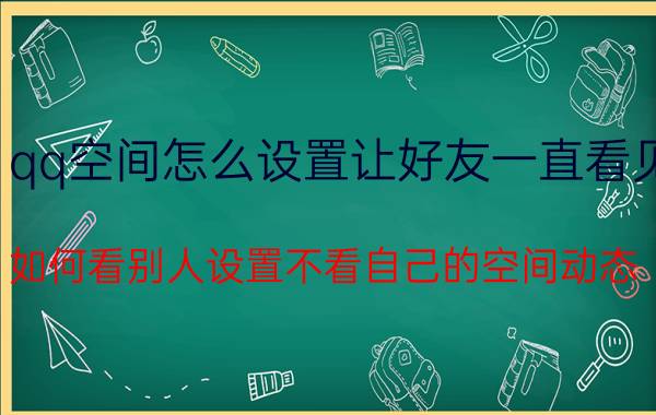 qq空间怎么设置让好友一直看见 如何看别人设置不看自己的空间动态？